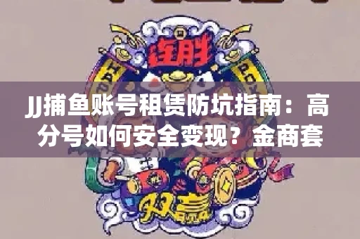 JJ捕鱼账号租赁防坑指南：高分号如何安全变现？金商套路大揭秘