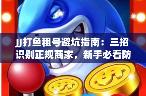 JJ打鱼租号避坑指南：三招识别正规商家，新手必看防骗攻略