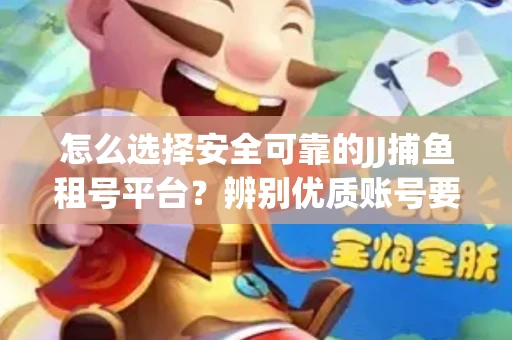 怎么选择安全可靠的JJ捕鱼租号平台？辨别优质账号要注意什么技巧？