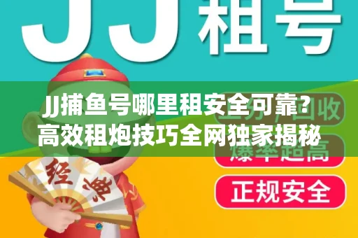 JJ捕鱼号哪里租安全可靠？高效租炮技巧全网独家揭秘