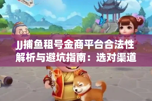 JJ捕鱼租号金商平台合法性解析与避坑指南：选对渠道才能安心赚钱