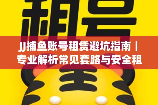 JJ捕鱼账号租赁避坑指南｜专业解析常见套路与安全租号法则