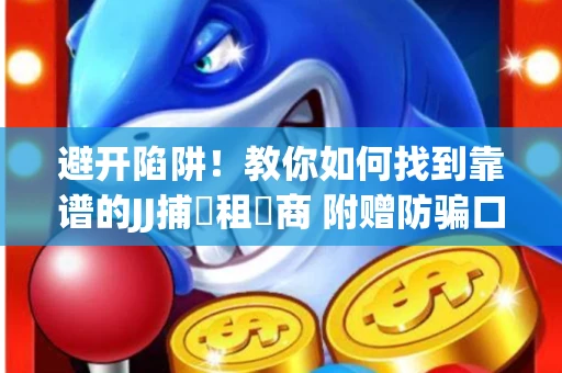 避开陷阱！教你如何找到靠谱的JJ捕魚租號商 附赠防骗口诀