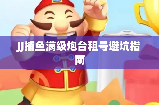 JJ捕鱼满级炮台租号避坑指南
