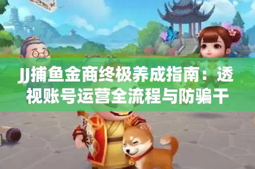 JJ捕鱼金商终极养成指南：透视账号运营全流程与防骗干货技巧