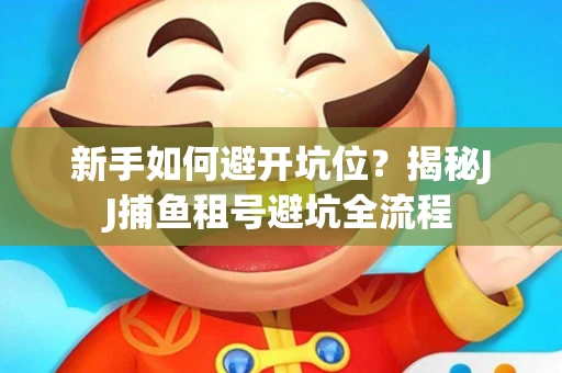 新手如何避开坑位？揭秘JJ捕鱼租号避坑全流程