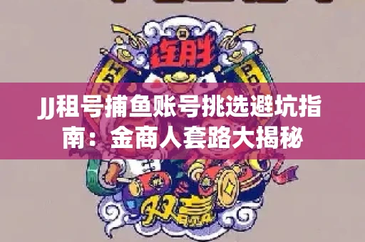 JJ租号捕鱼账号挑选避坑指南：金商人套路大揭秘