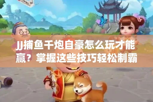 JJ捕鱼千炮自豪怎么玩才能赢？掌握这些技巧轻松制霸
