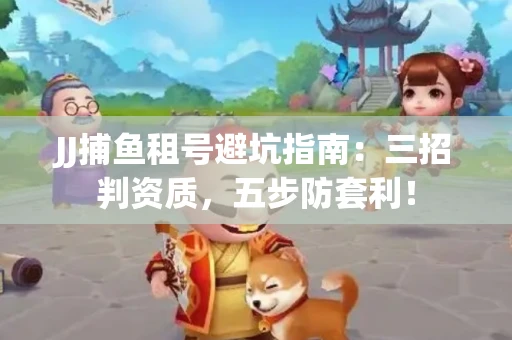 JJ捕鱼租号避坑指南：三招判资质，五步防套利！